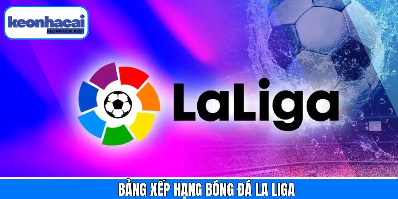 Bảng xếp hạng bóng đá La Liga được cập nhật đầy đủ