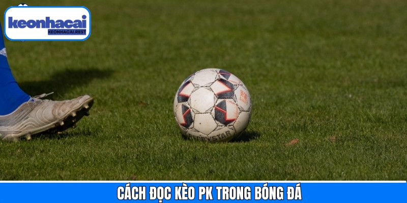 Cách đọc 2 dạng kèo PK chính trong bóng đá