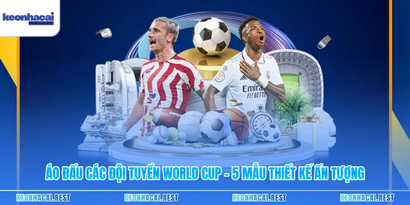 Áo Đấu Các Đội Tuyển World Cup – 5 Mẫu Thiết Kế Ấn Tượng