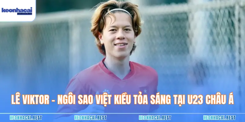 Lê Viktor - Ngôi Sao Việt Kiều Tỏa Sáng Tại U23 Châu Á