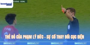 Thẻ Đỏ Của Phạm Lý Đức - Sự Cố Thay Đổi Cục Diện