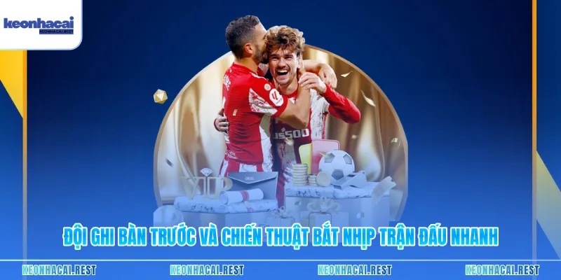 Đội Ghi Bàn Trước Và Chiến Thuật Bắt Nhịp Trận Đấu Nhanh